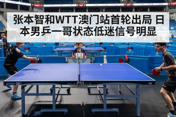 张本智和WTT澳门站首轮出局 日本男乒一哥状态低迷信号明显（kaiyun match）