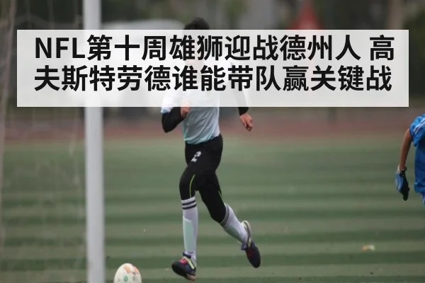 NFL第十周雄狮迎战德州人 高夫斯特劳德谁能带队赢关键战（kaiyun match）